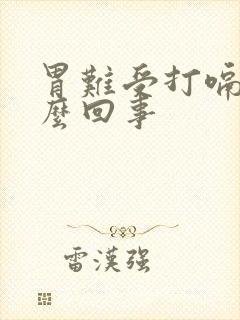 胃难受打嗝是怎么回事