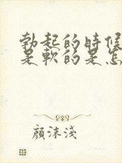 勃起的时候龟头是软的是怎么回事