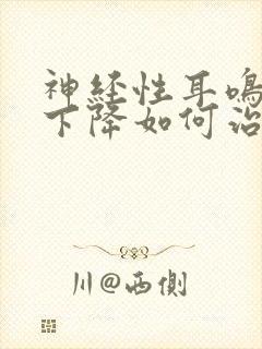 神经性耳鸣听力下降如何治疗