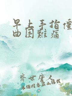 早上手指僵硬弯曲困难痛