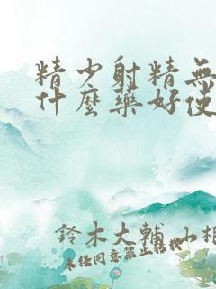 精少射精无力吃什么药好使