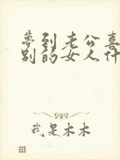 梦到老公喜欢了别的女人什么预兆