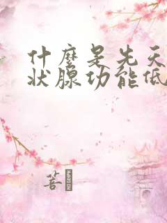 什么是先天性甲状腺功能低下