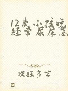 12岁小孩晚上经常尿床怎么办