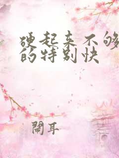 硬起来不够硬软的特别快