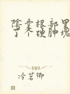 阴囊根部里面长了个硬肿块