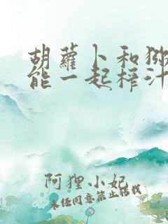 胡萝卜和猕猴桃能一起榨汁吗