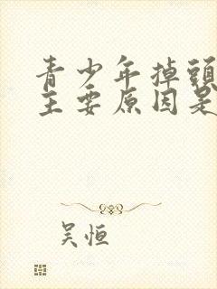 青少年掉头发的主要原因是什么