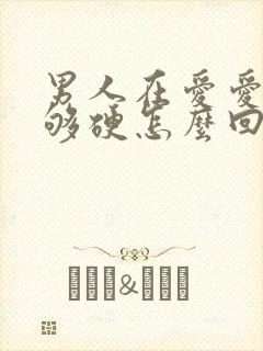 男人在爱爱时不够硬怎么回事