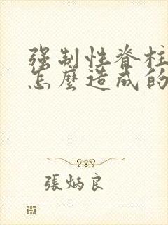 强制性脊柱炎 怎么造成的