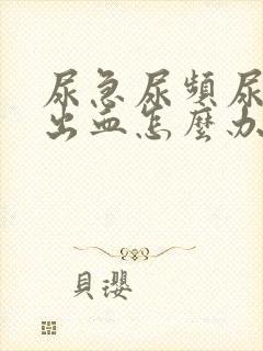 尿急尿频尿痛尿出血怎么办