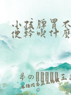 小孩脾胃不好大便干吃什么药调理