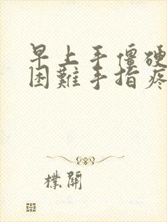 早上手僵硬握拳困难手指疼痛