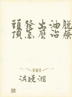 头发出油脱发秃顶怎么治疗