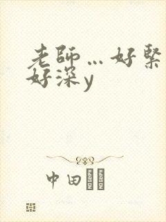 老师…好紧好湿好深y