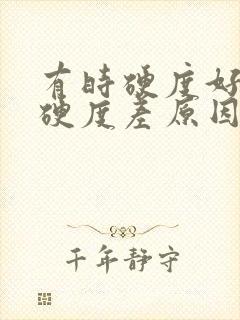 有时硬度好有点硬度差原因