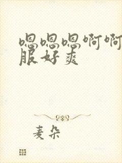 嗯嗯嗯啊啊啊舒服好爽