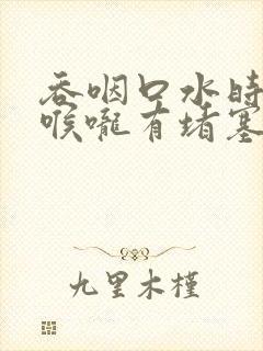 吞咽口水时感觉喉咙有堵塞感