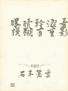 眼睛干涩看东西模糊有重影是怎么回事