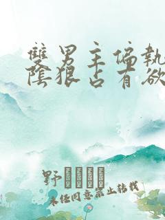 双男主偏执病态阴狠占有欲强小说