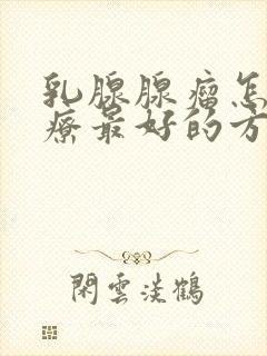 乳腺腺瘤怎么治疗最好的方法