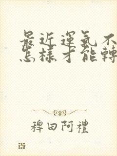 最近运气不好,怎样才能转运玄学