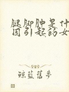 腿脚肿是什么原因引起的女人