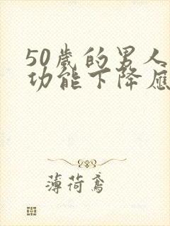 50岁的男人性功能下降应该怎么办