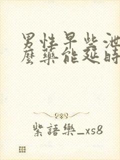 男性早些泄吃什么药能延时泄吃