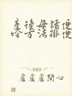 产后母猪便秘用啥方法排便好