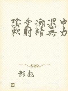 阴囊潮湿中途疲软射精无力用什么药