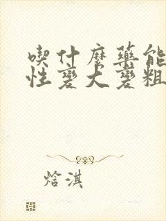 吃什么药能让男性变大变粗变长