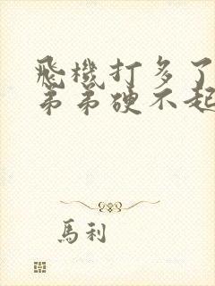 飞机打多了感觉弟弟硬不起来了怎么治