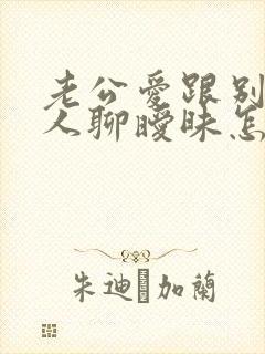 老公爱跟别的女人聊暧昧怎么办