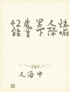 42岁男人性功能会下降嘛?老公