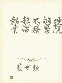 勃起不够硬的专业治疗医院