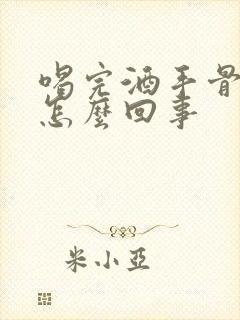 喝完酒手骨头疼怎么回事