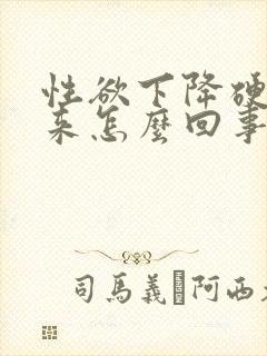 性欲下降硬不起来怎么回事