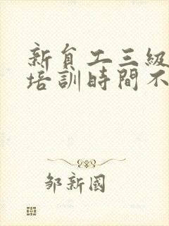 新员工三级安全培训时间不少于多少小时