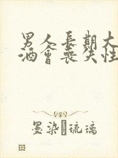 男人长期大量饮酒会丧失性功能吗