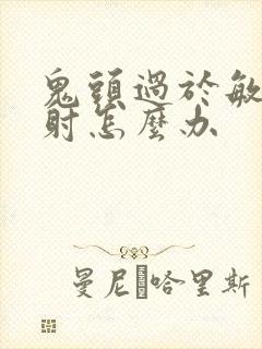 鬼头过于敏感早射怎么办