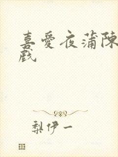喜爱夜蒲陈静床戏