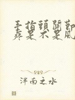 手指头关节特别疼是不是风湿性关节炎