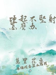 硬起不坚射精快怎么办