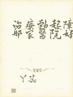 治疗勃起障碍去哪家医院好