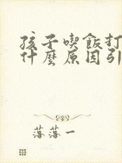 孩子吃饭打嗝是什么原因引起的