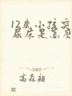 12岁小孩突然尿床是怎么回事