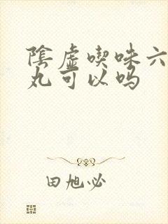 阴虚吃味六黄地丸可以吗