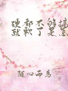 硬都不够搞一会就软了是怎么回事