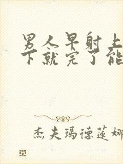 男人早射上去几下就完了能治疗吗